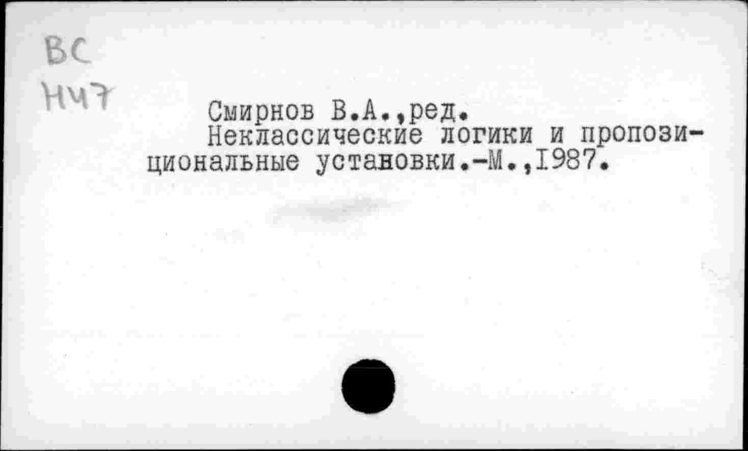 ﻿ВС

Смирнов В.А.,ред.
Неклассические логики и пропозициональные установки.-М.,1987.